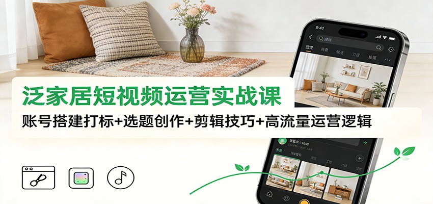 泛家居短视频运营实战课：账号搭建打标+选题创作+剪辑技巧+高流量运营逻辑-个创网云网创