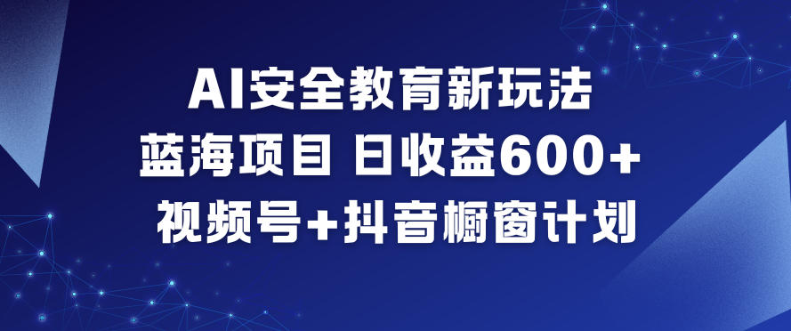 AI安全教育新玩法，蓝海项目，日收益6张+，视频号+抖音橱窗计划-个创网云网创