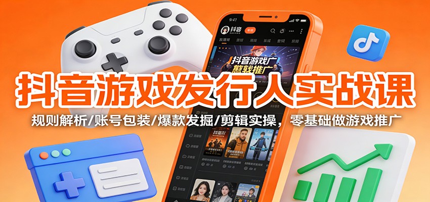 抖音游戏发行人实战课：规则解析/账号包装/爆款发掘 /剪辑实操，零基础做游戏推广-个创网云网创