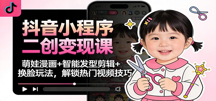 抖音小程序二创变现课：萌娃漫画+智能发型剪辑+换脸玩法，解锁热门视频技巧-个创网云网创