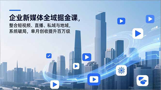 企业新媒体全域掘金课，整合短视频、直播、私域与地域，系统破局，单月创收提升百万级-个创网云网创