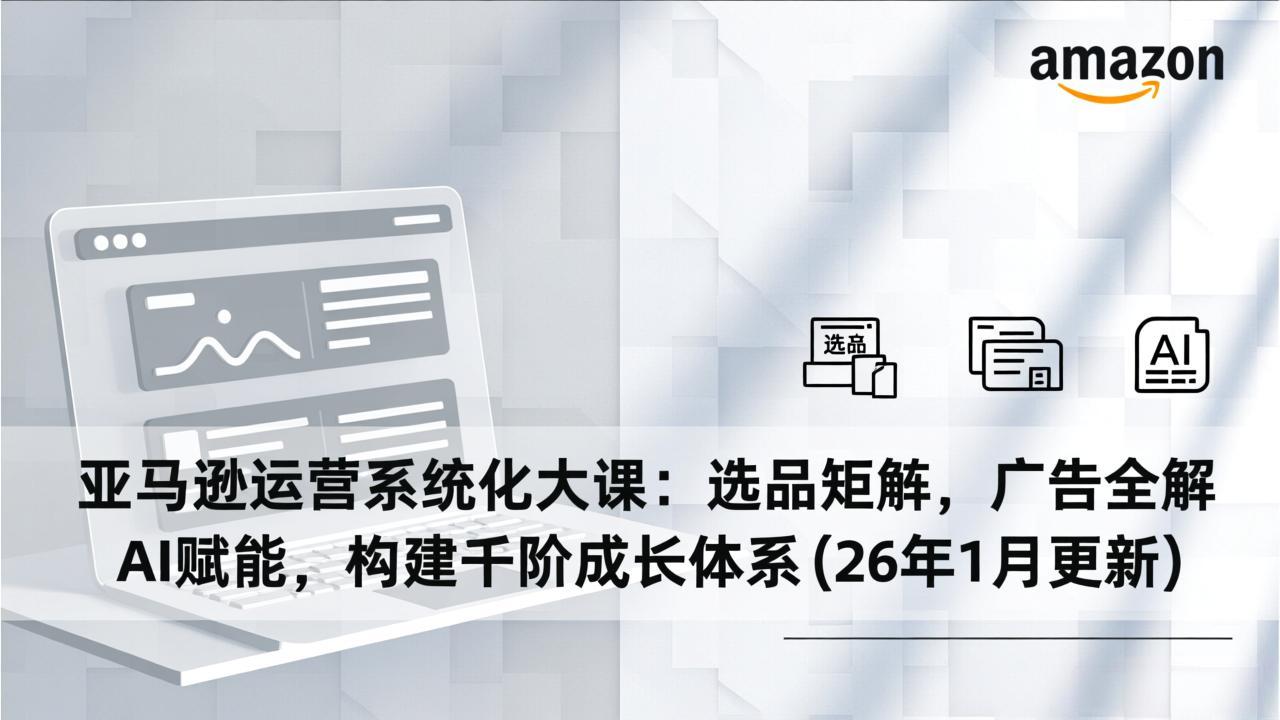 亚马逊运营系统化大课:选品矩阵,广告全解,AI赋能,构建千阶成长体系(26年1月更新-个创网云网创