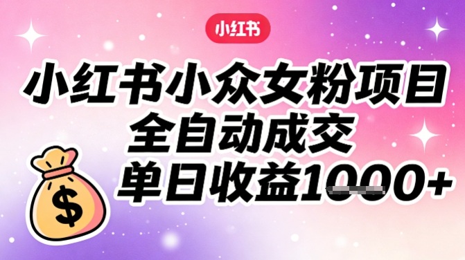 小红书小众女粉项目,全自动成交,单日收益多张-个创网云网创