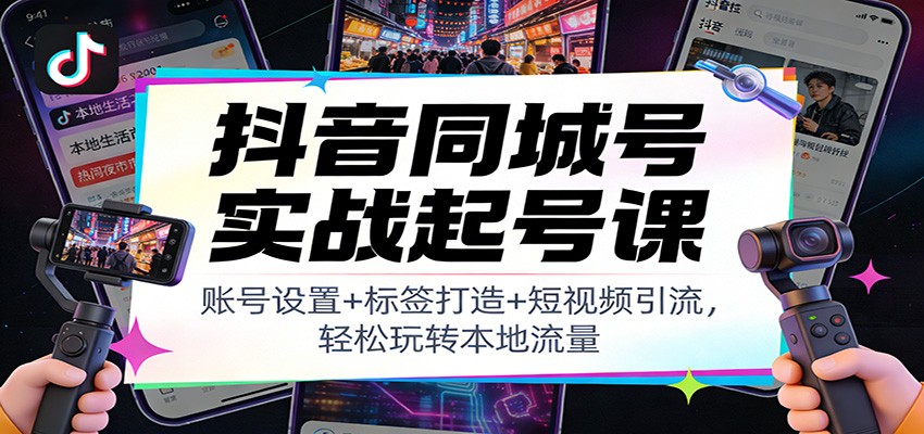 抖音同城号实战起号课：账号设置+标签打造+短视频引流，轻松玩转本地流量-个创网云网创
