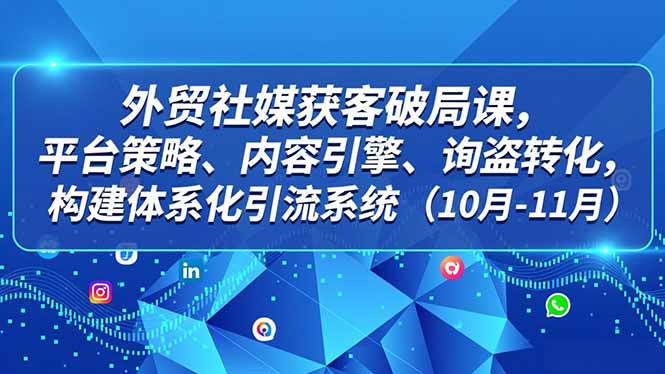 外贸 社媒获客破局课，平台策略、内容引擎、询盘转化，构建体系化引流系统(10月-11月-个创网云网创