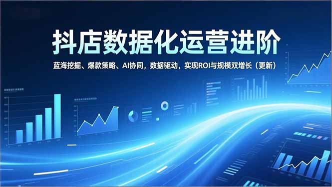 抖店数据化运营进阶，蓝海挖掘、爆款策略、AI协同，数据驱动，实现ROI与规模双增长(更新-个创网云网创