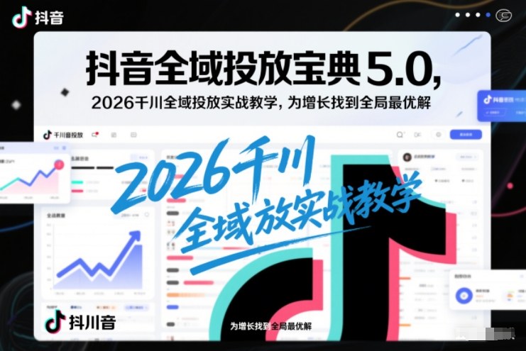 抖音全域投放宝典5.0,2026千川全域投放实战教学,为增长找到全局最优解-个创网云网创