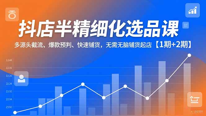 抖店半精细化选品课，多源头截流、爆款预判、快速铺货，无脑铺货起店【1期+2期】-个创网云网创