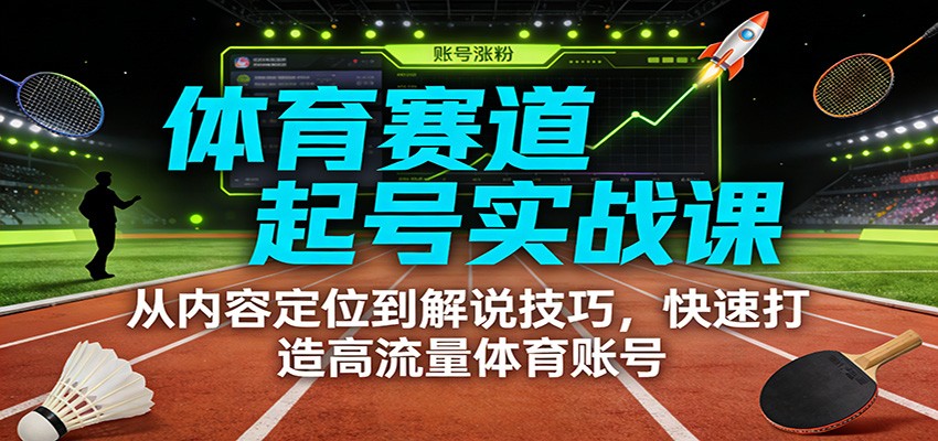 体育赛道起号实战课：从内容定位到解说技巧，快速打造高流量体育账号-个创网云网创