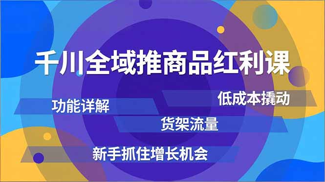 千川全域推商品红利课，功能详解、低成本撬动、货架流量，新手抓住增长机会-个创网云网创