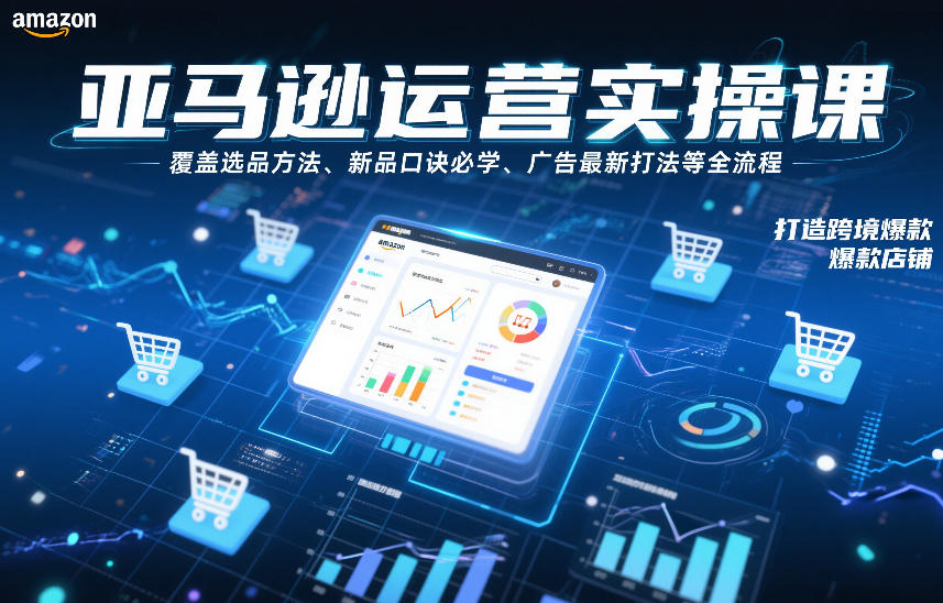 亚马逊运营实操课，覆盖选品方法、新品口诀必学、广告最新打法等全流程，打造跨境爆款店铺-个创网云网创