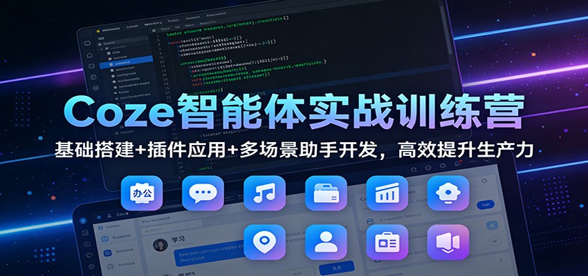 Coze智能体实战训练营：基础搭建+插件应用+多场景助手开发，高效提升生产力-个创网云网创