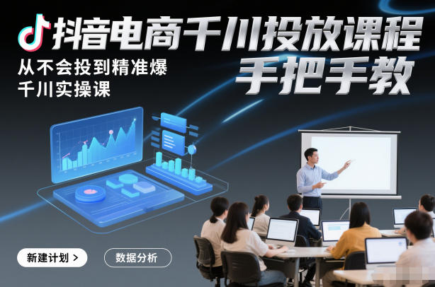 抖音电商千川投放课程，从不会投到精准爆，千川实操课，手把手教-个创网云网创