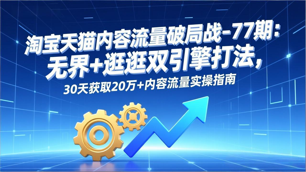 淘宝天猫内容流量破局战-77期:无界+逛逛双引擎打法,30天获取20万+内容流量实操指南-个创网云网创
