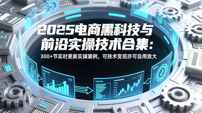 2025电商黑科技与前沿实操技术合集：300+节实时更新实操案例，可技术变现亦可自用放大-个创网云网创