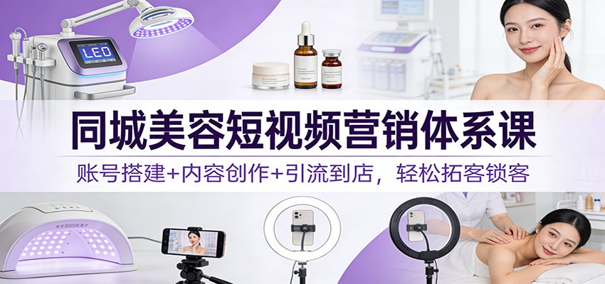 同城美容短视频营销体系课：账号搭建+内容创作+引流到店，轻松拓客锁客-个创网云网创