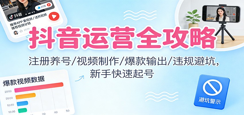 抖音运营全攻略：注册养号/视频制作/爆款输出/违规避坑，新手快速起号-个创网云网创