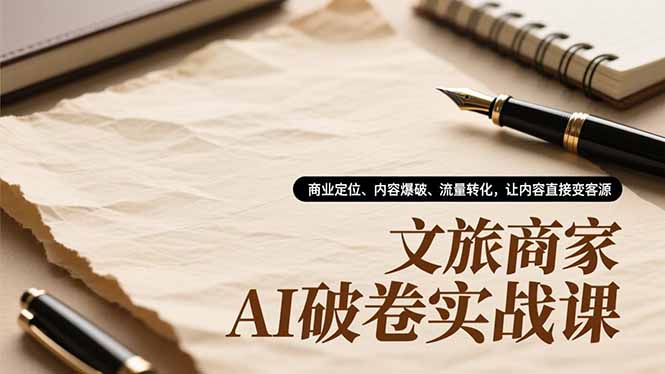 文旅商家AI破卷实战课，商业定位、内容爆破、流量转化，让内容直接变客源-个创网云网创