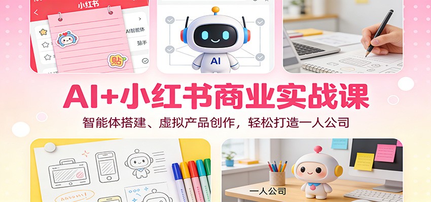 AI+小红书商业实战课：智能体搭建、虚拟产品创作，轻松打造一人公司-个创网云网创