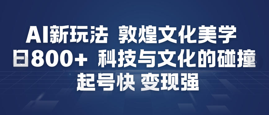 AI新玩法,敦煌文化美学,科技与文化的碰撞,起号快变现强-个创网云网创