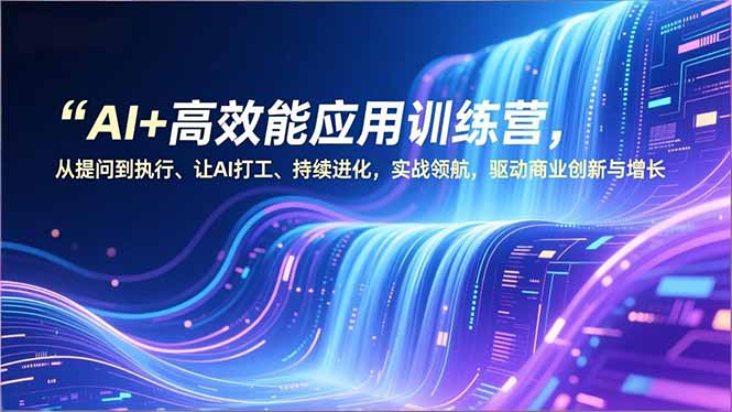 AI+高效能应用训练营，从提问到执行、让AI打工、持续进化，实战领航，驱动商业创新与增长-个创网云网创