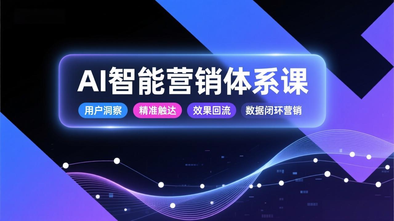 AI智能营销体系课，从用户洞察、精准触达到效果回流的数据闭环营销，提升整体营销效率与转化率-个创网云网创