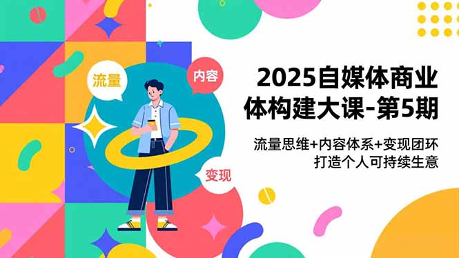 2025自媒体商业体构建大课-第5期，流量思维+内容体系+变现闭环，打造个人可持续生意-个创网云网创