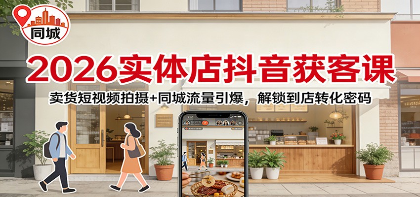 2026实体店抖音获客：卖货短视频拍摄+同城流量引爆，解锁到店转化密码-个创网云网创