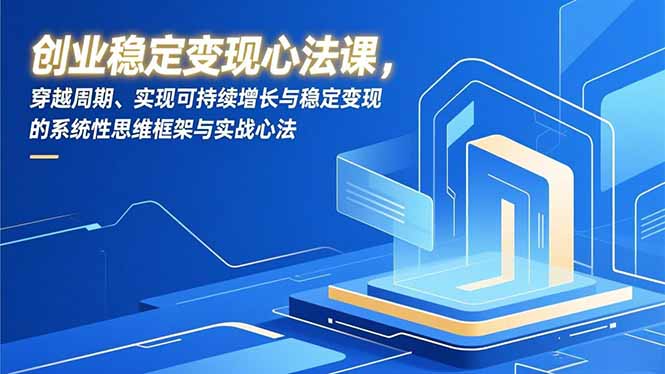 创业稳定变现心法课，穿越周期、实现可持续增长与稳定变现的系统性思维框架与实战心法-个创网云网创