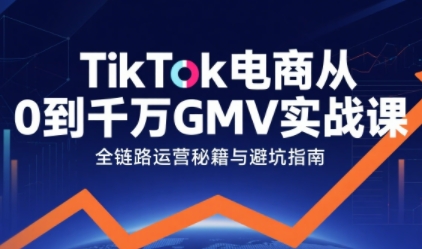TikTok电商从0到千万GMV实战课，从0到1拆解实战秘籍(更新)-个创网云网创