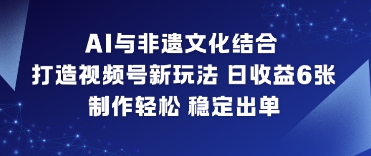 AI与非遗文化结合，打造视频号新玩法，日收益6张，制作轻松，稳定出单-个创网云网创