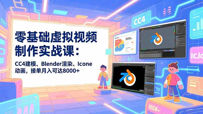 零基础虚拟视频制作实战课：CC4建模、Blender渲染、Iclone动画，接单月入可达8000+-个创网云网创