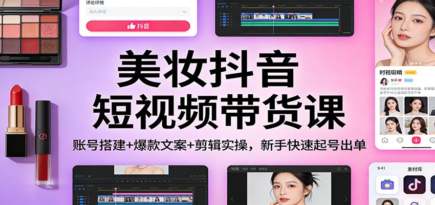 美妆抖音短视频带货课:账号搭建+爆款文案+剪辑实操,新手快速起号出单-个创网云网创