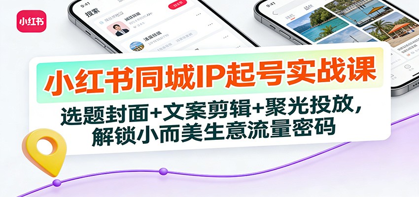 小红书同城IP起号实战课：选题封面+文案剪辑+聚光投放，解锁小而美生意流量密码-个创网云网创