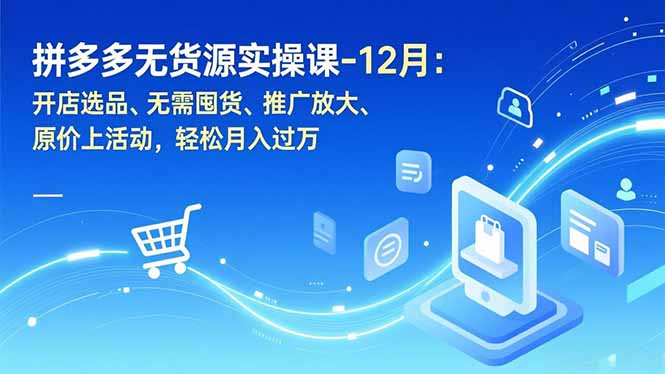 拼多多无货源实操课-12月：开店选品、无需囤货、推广放大、原价上活动，轻松月入过万-个创网云网创