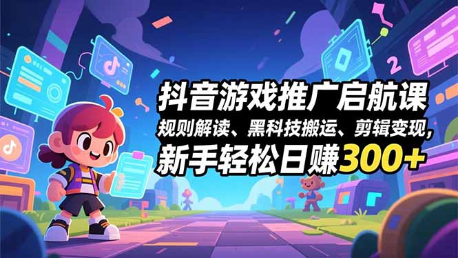 抖音游戏推广启航课，规则解读、黑科技搬运、剪辑变现，新手轻松日赚300+-个创网云网创
