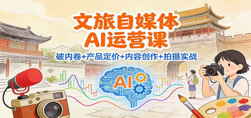 文旅自媒体AI运营课：破内卷+产品定价+内容创作+拍摄实战-个创网云网创