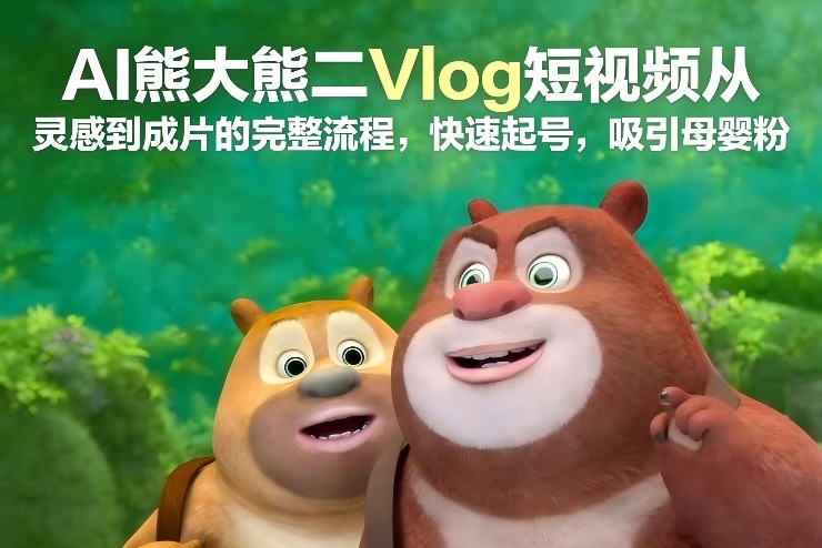 AI熊大熊二Vlog短视频从灵感到成片的完整流程，快速起号，吸引母婴粉-个创网云网创