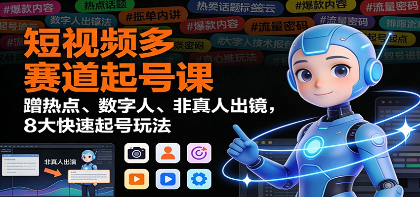 短视频多赛道起号课：蹭热点、数字人、非真人出镜，8大快速起号玩法-个创网云网创