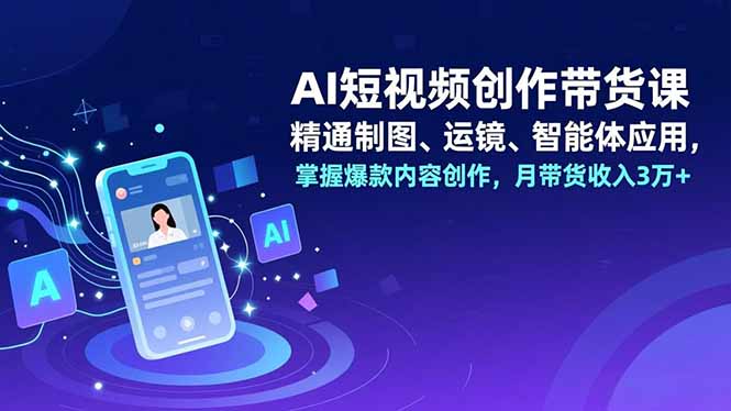AI短视频创作带货课，精通制图、运镜、智能体应用，掌握爆款内容创作，月带货收入3万+-个创网云网创