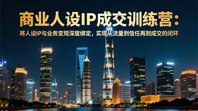 商业人设IP成交训练营-12月:将人设IP与业务变现深度绑定,从流量到信任再到成交闭环-个创网云网创