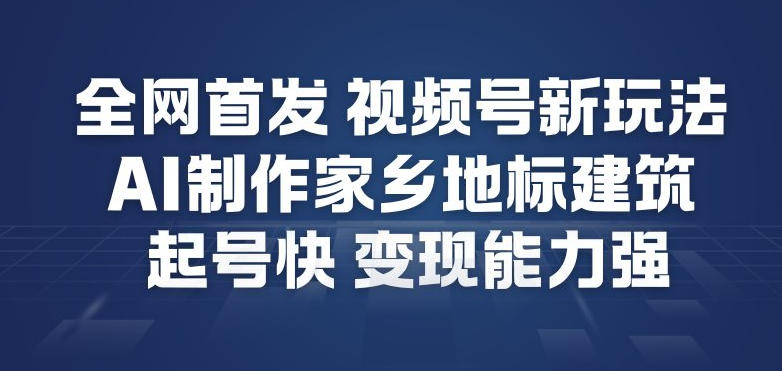 全网首发，视频号新玩法，AI制作家乡地标建筑，起号快，变现能力强-个创网云网创