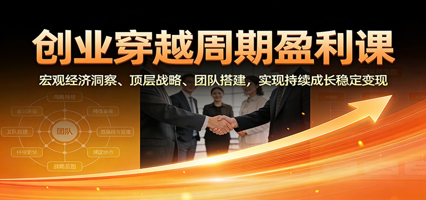 创业穿越周期盈利课：宏观经济洞察、顶层战略、团队搭建，实现持续成长稳定变现-个创网云网创