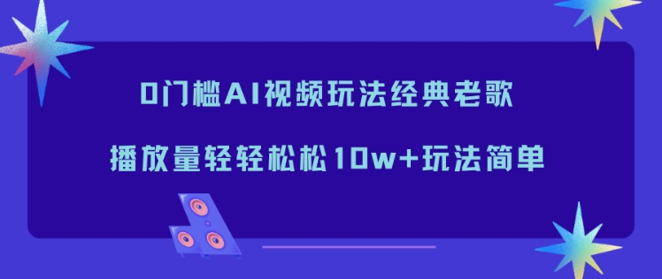 0门槛AI视频玩法经典老歌，播放量轻轻松松10w+玩法简单-个创网云网创
