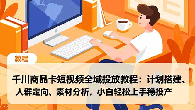 千川商品卡短视频全域投放教程：计划搭建、人群定向、素材分析，小白轻松上手稳投产-个创网云网创
